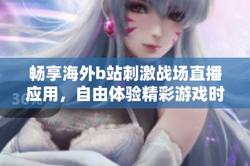 畅享海外b站刺激战场直播应用，自由体验精彩游戏时刻