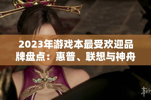 2023年游戏本最受欢迎品牌盘点：惠普、联想与神舟的全面比较