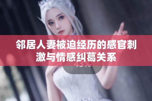 邻居人妻被迫经历的感官刺激与情感纠葛关系