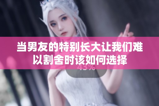 当男友的特别长大让我们难以割舍时该如何选择