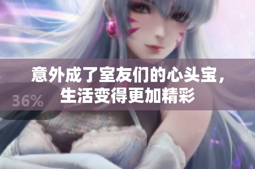 意外成了室友们的心头宝，生活变得更加精彩