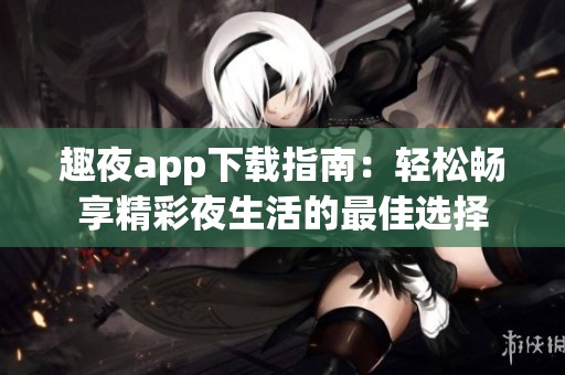 趣夜app下载指南：轻松畅享精彩夜生活的最佳选择