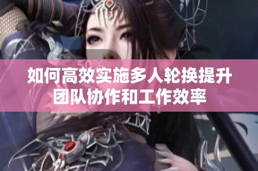 如何高效实施多人轮换提升团队协作和工作效率