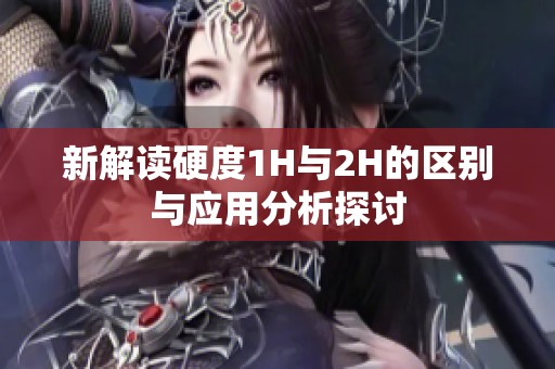 新解读硬度1H与2H的区别与应用分析探讨
