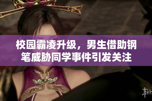 校园霸凌升级，男生借助钢笔威胁同学事件引发关注