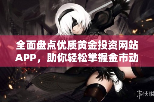 全面盘点优质黄金投资网站APP，助你轻松掌握金市动态