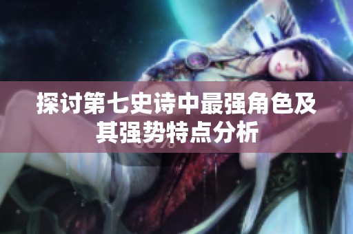 探讨第七史诗中最强角色及其强势特点分析