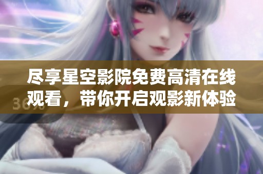 尽享星空影院免费高清在线观看，带你开启观影新体验