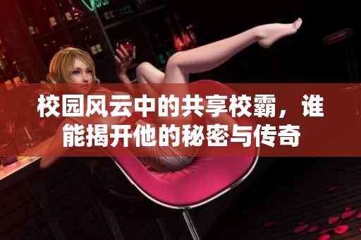 校园风云中的共享校霸，谁能揭开他的秘密与传奇