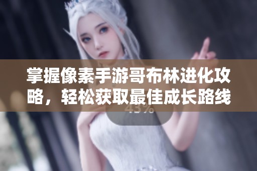 掌握像素手游哥布林进化攻略，轻松获取最佳成长路线