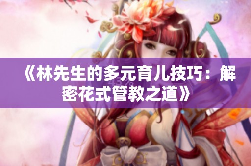 《林先生的多元育儿技巧：解密花式管教之道》