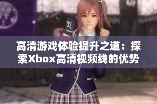高清游戏体验提升之道：探索Xbox高清视频线的优势与选择指南