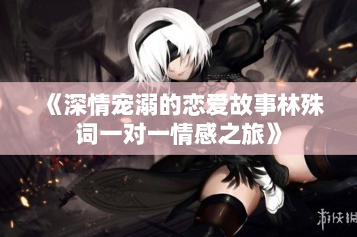 《深情宠溺的恋爱故事林殊词一对一情感之旅》