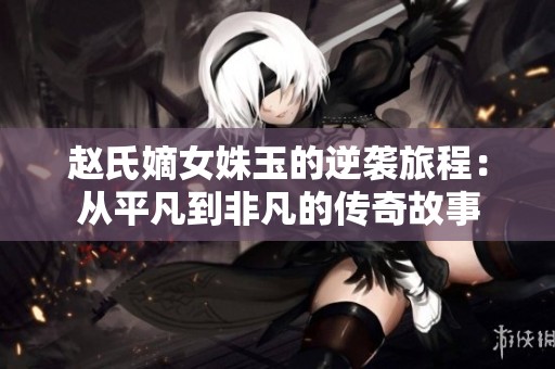 赵氏嫡女姝玉的逆袭旅程：从平凡到非凡的传奇故事
