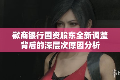 徽商银行国资股东全新调整背后的深层次原因分析