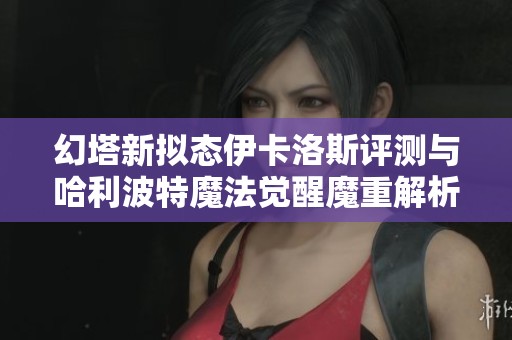 幻塔新拟态伊卡洛斯评测与哈利波特魔法觉醒魔重解析