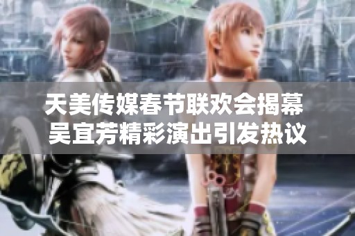 天美传媒春节联欢会揭幕 吴宜芳精彩演出引发热议