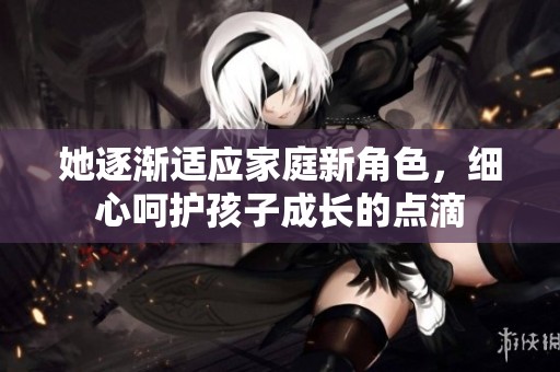 她逐渐适应家庭新角色，细心呵护孩子成长的点滴