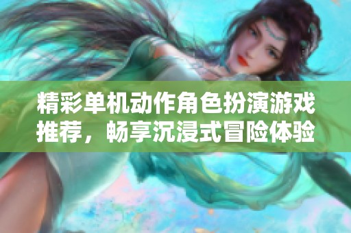 精彩单机动作角色扮演游戏推荐，畅享沉浸式冒险体验