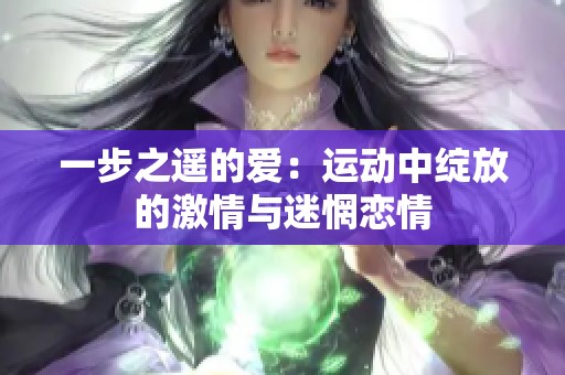 一步之遥的爱：运动中绽放的激情与迷惘恋情
