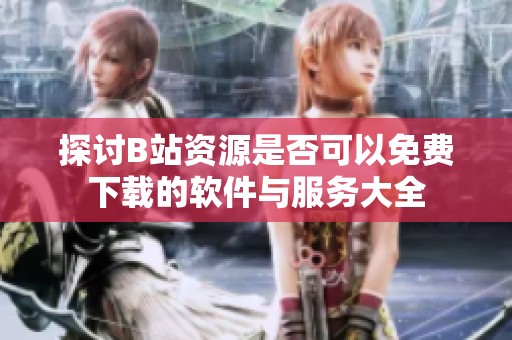 探讨B站资源是否可以免费下载的软件与服务大全