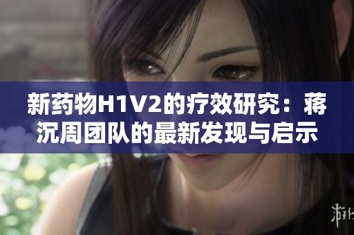 新药物H1V2的疗效研究：蒋沉周团队的最新发现与启示