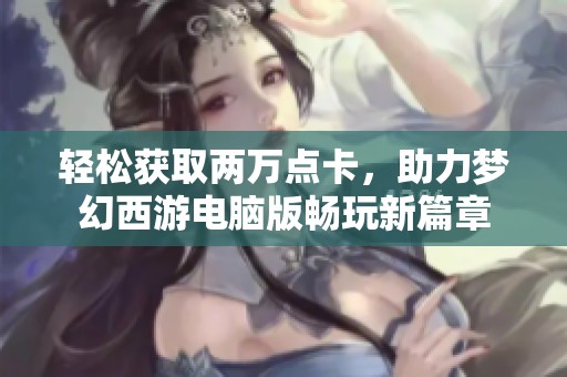 轻松获取两万点卡，助力梦幻西游电脑版畅玩新篇章