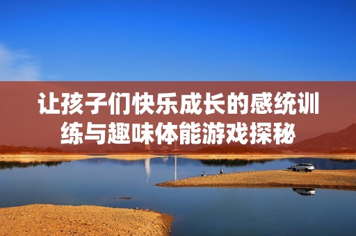 让孩子们快乐成长的感统训练与趣味体能游戏探秘
