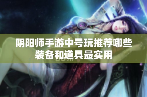 阴阳师手游中号玩推荐哪些装备和道具最实用