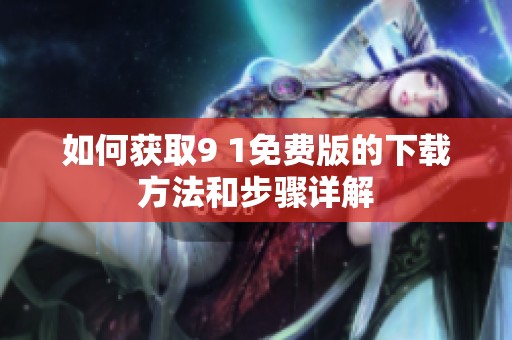 如何获取9 1免费版的下载方法和步骤详解