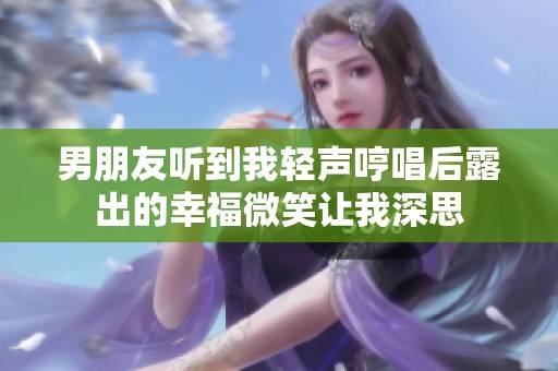 男朋友听到我轻声哼唱后露出的幸福微笑让我深思