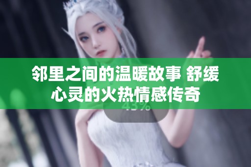 邻里之间的温暖故事 舒缓心灵的火热情感传奇