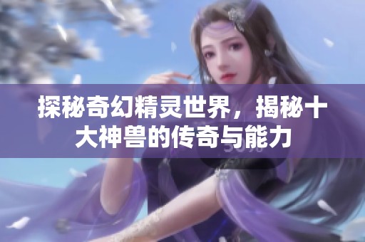 探秘奇幻精灵世界，揭秘十大神兽的传奇与能力
