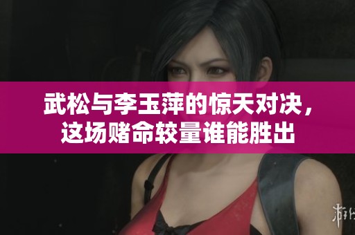 武松与李玉萍的惊天对决，这场赌命较量谁能胜出