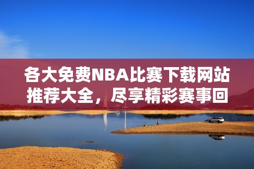 各大免费NBA比赛下载网站推荐大全，尽享精彩赛事回放