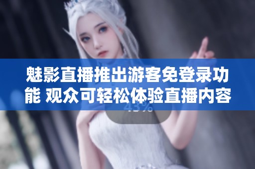 魅影直播推出游客免登录功能 观众可轻松体验直播内容
