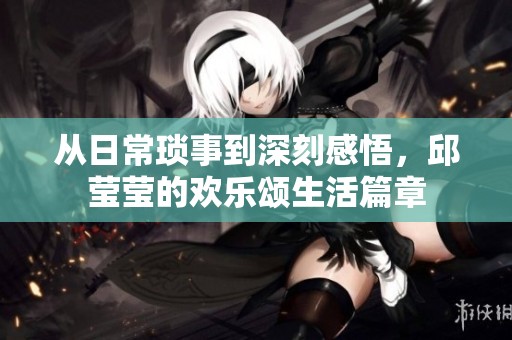 从日常琐事到深刻感悟，邱莹莹的欢乐颂生活篇章