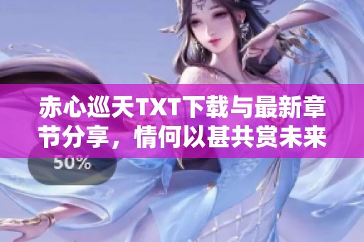 赤心巡天TXT下载与最新章节分享，情何以甚共赏未来幻想之旅