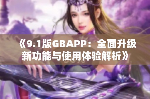 《9.1版GBAPP：全面升级新功能与使用体验解析》