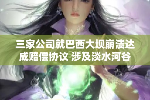 三家公司就巴西大坝崩溃达成赔偿协议 涉及淡水河谷与必和必拓等企业