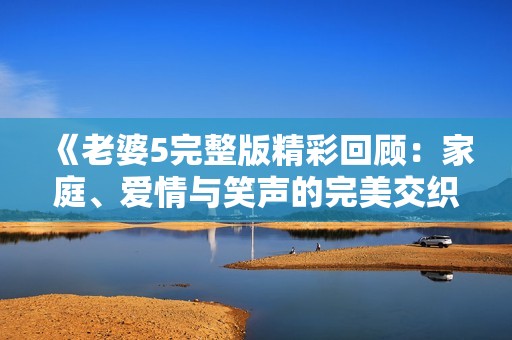 《老婆5完整版精彩回顾：家庭、爱情与笑声的完美交织》
