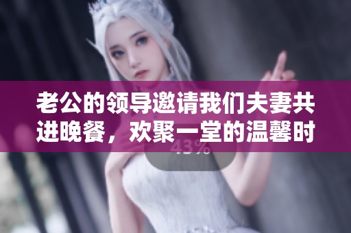 老公的领导邀请我们夫妻共进晚餐，欢聚一堂的温馨时刻