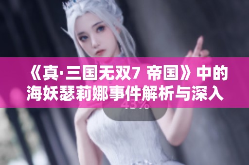 《真·三国无双7 帝国》中的海妖瑟莉娜事件解析与深入探讨