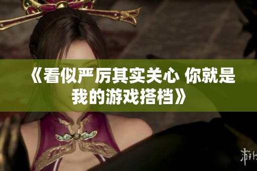 《看似严厉其实关心 你就是我的游戏搭档》