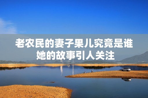 老农民的妻子果儿究竟是谁 她的故事引人关注