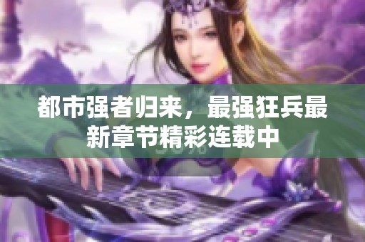 都市强者归来，最强狂兵最新章节精彩连载中