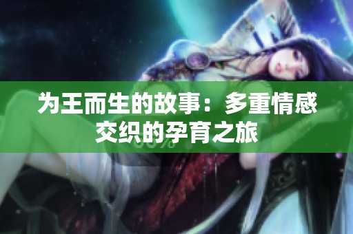 为王而生的故事：多重情感交织的孕育之旅