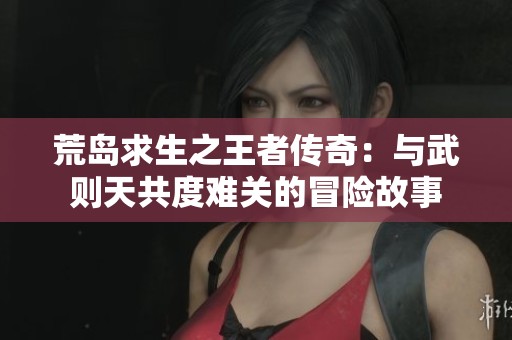 荒岛求生之王者传奇：与武则天共度难关的冒险故事