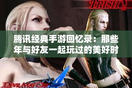 腾讯经典手游回忆录：那些年与好友一起玩过的美好时光