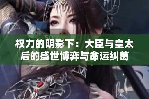 权力的阴影下：大臣与皇太后的盛世博弈与命运纠葛